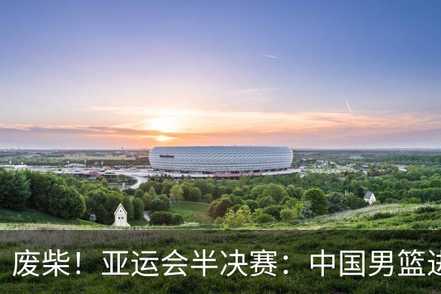 废柴！亚运会半决赛：中国男篮进攻断电 半场30-49落后日本男篮